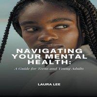 Laura Lee Navigating Your Mental Health: A Guide for Teens & Young Adults