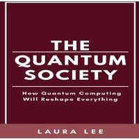 Laura Lee The Quantum Society: How Quantum Computing Will Reshape Everything
