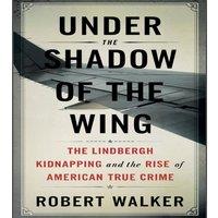 Robert Walker Under the Shadow of the Wing: The Lindbergh Kidnapping & the