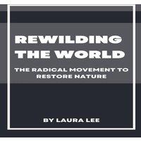 Laura Lee Rewilding the World: The Radical Movement to Restore Nature