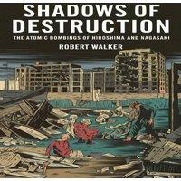 Robert Walker Shadows of Destruction: The Atomic Bombings of Hiroshima and