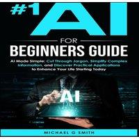 Michael Smith #1 AI FOR BEGINNERS GUIDE: AI Made Simple: Your Step-by-Step Guide