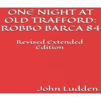 John Ludden ONE NIGHT AT OLD TRAFFORD: ROBBO BARCA 84: Revised Extended