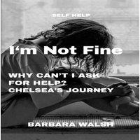 Barbara Walsh I'm Not Fine : Why Can't I Ask For Help - Chelsea's Journey