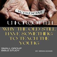 Brian Adams Wisdom Unforgotten: Why the Old Still Have Something to Teach the