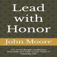 John Moore Lead with Honor: U.S. Army Ranger Leadership Principles & How to