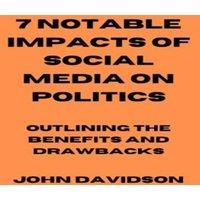 John Davidson 7 NOTABLE IMPACTS OF SOCIAL MEDIA ON POLITICS: Outlining the