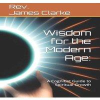 James Clarke Wisdom for the Modern Age: A Cognitist Guide to Spiritual Growth