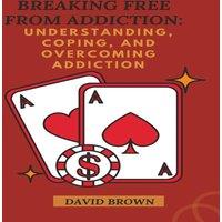 David Brown BREAKING FREE FROM ADDICTION: Understanding, Coping, and