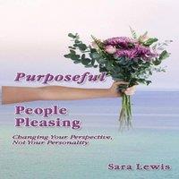 Sara Lewis Purposeful People-Pleasing: Changing Your Perspective, Not Your