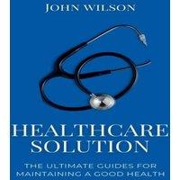 John Wilson HEALTHCARE SOLUTIONS: The ultimate guides for maintaining a good