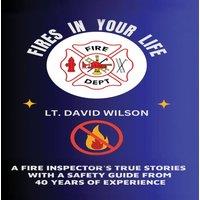 David Wilson Fires in Your Life: A Fire Expert's Guide To Preventing And
