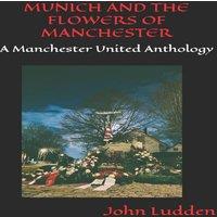 John Ludden MUNICH & THE FLOWERS OF MANCHESTER: A Manchester United