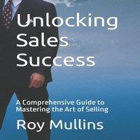 Roy Mullins Unlocking Sales Success: A Comprehensive Guide to Mastering the