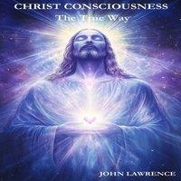 John Lawrence CHRIST CONSCIOUSNESS - The True Way: Breaking Free from Fear and