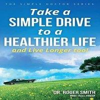 Roger Smith Take a Simple Drive to a Healthier Life: & Live Longer Too