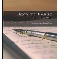 Edwin Abbott Abbott How to Parse: An Attempt to Apply the Principles of Scholarship to