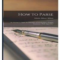 Edwin Abbott Abbott How to Parse: An Attempt to Apply the Principles of Scholarship to in White