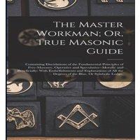 Anonymous The Master Workman; Or, True Masonic Guide: Containing