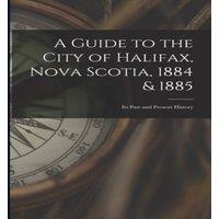 Anonymous A Guide to the City of Halifax, Nova Scotia, 1884 1885: Its Past