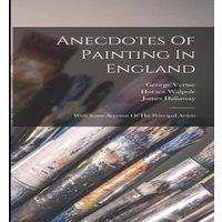Horace Walpole Anecdotes Of Painting In England: With Some Account Of The