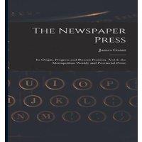 James Grant The Newspaper Press: Its Origin, Progress & Present Position