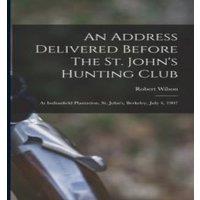 Robert Wilson An Address Delivered Before The St. John's Hunting Club: At in White