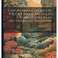 Charles Darwin The Formation of Vegetable Mould Through the Action of Worms: With