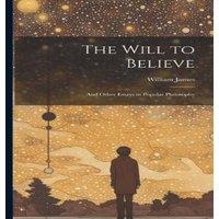 William James The Will to Believe: & Other Essays in Popular Philosophy