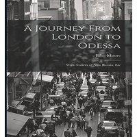 John Moore A Journey From London to Odessa: With Notices of New Russia, Etc