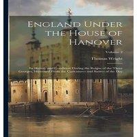Thomas Wright England Under the House of Hanover: Its History & Condition