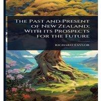 Richard Taylor The Past & Present of New Zealand; With its Prospects for the
