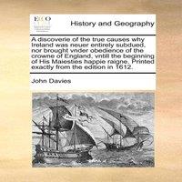John Davies A discoverie of the true causes why Ireland was neuer entirely
