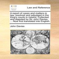 John Davies A report of cases & matters in law, resolved & adjudged in the