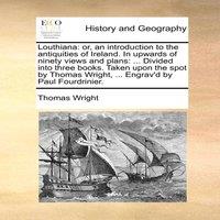 Thomas Wright Louthiana: or, an introduction to the antiquities of Ireland. In