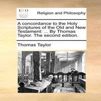 Thomas Taylor A concordance to the Holy Scriptures of the Old & New Testament: