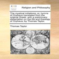 Thomas Taylor The mystical initiations; or, hymns of Orpheus translated from the