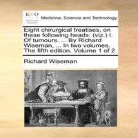 Richard Wiseman Eight chirurgical treatises, on these following heads: (viz.) I