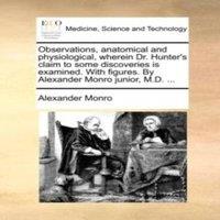 Alexander Monro Observations, anatomical & physiological, wherein Dr. Hunter's
