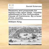 William King Reasons & proposals for laying a tax upon dogs. Humbly addressed