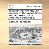 Samuel Johnson Taxation no tyranny; an answer to the resolutions & address of