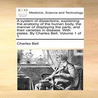 Charles Bell A system of dissections, explaining the anatomy of the human body