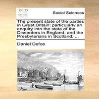 Daniel Defoe The present state of the parties in Great Britain: particularly an