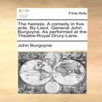 John Burgoyne The heiress. A comedy in five acts. By Lieut. General John