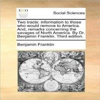 Benjamin Franklin Two tracts: information to those who would remove to America. And