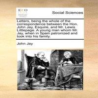John Jay Letters, being the whole of the correspondence between the Hon