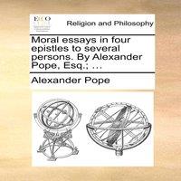 Alexander Pope Moral essays in four epistles to several persons. By Alexander