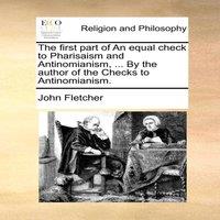 John Fletcher The first part of An equal check to Pharisaism & Antinomianism