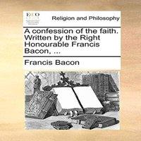 Francis Bacon A confession of the faith. Written by the Right Honourable Francis