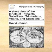 David James A short view of the tenets of Tritheists, Sabellians